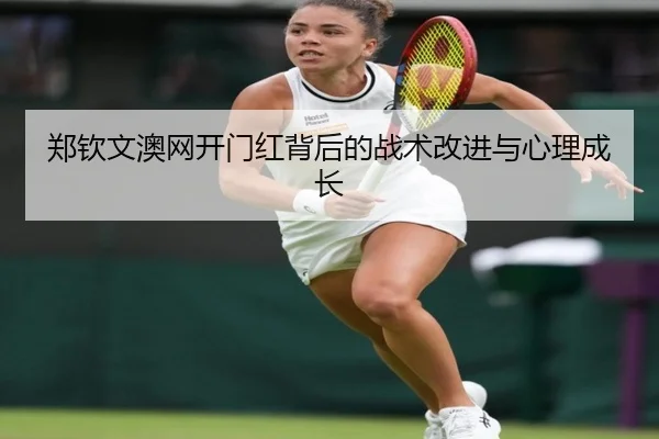 郑钦文澳网开门红背后的战术改进与心理成长